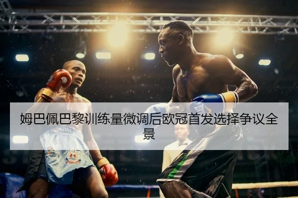 姆巴佩巴黎训练量微调后欧冠首发选择争议全景