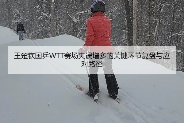 王楚钦国乒WTT赛场失误增多的关键环节复盘与应对路径
